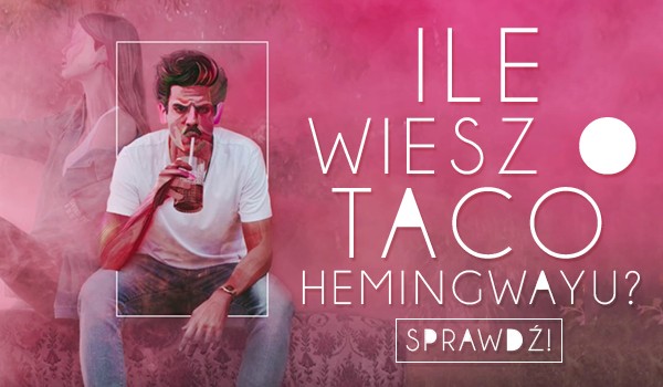 Ile wiesz o Taco Hemingwayu?