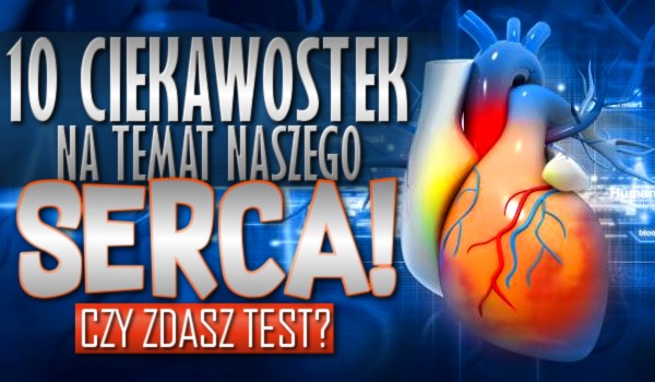 10 ciekawostek na temat naszego serca. Czy zdasz test?