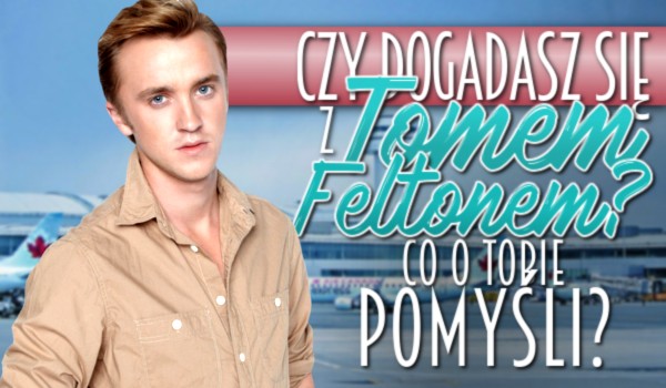 Czy dogadasz się z Tomem Feltonem? Co o Tobie pomyśli?