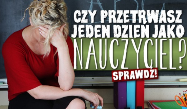 Czy przetrwasz jeden dzień jako nauczyciel?