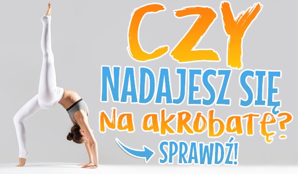 Czy nadajesz się na akrobatę?