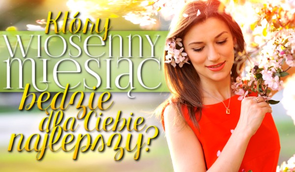Który wiosenny miesiąc będzie dla Ciebie najlepszy?
