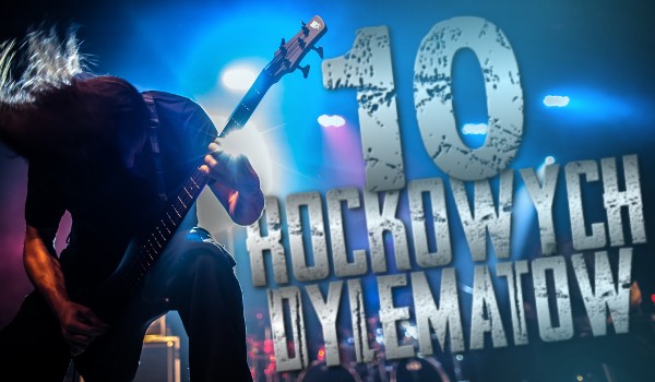 10 rockowych dylematów!