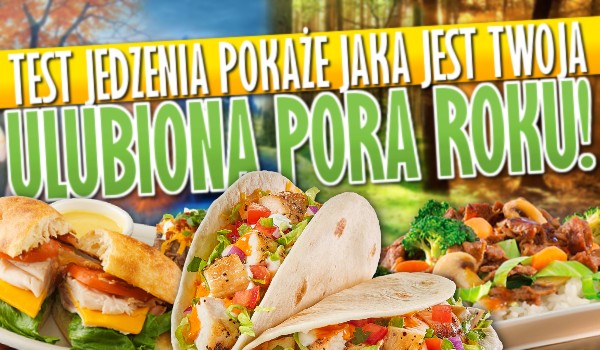 Test jedzenia pokaże, jaka jest Twoja ulubiona pora roku!
