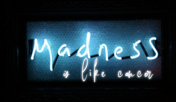 Madness is like cancer