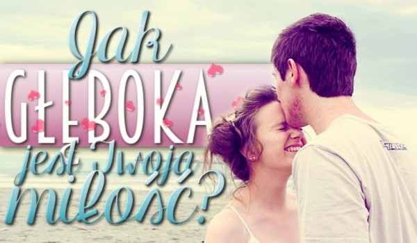 Jak głęboka jest Twoja miłość?