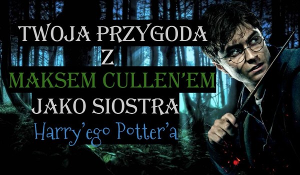 Twoja przygoda z Maksem Cullen’em jako siostra Harry’ego Potter’a #2