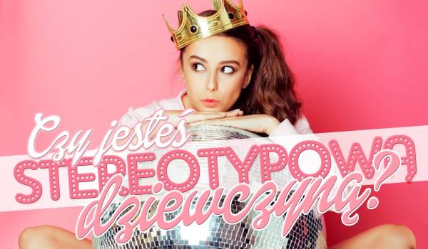 Czy jesteś stereotypową dziewczyną?