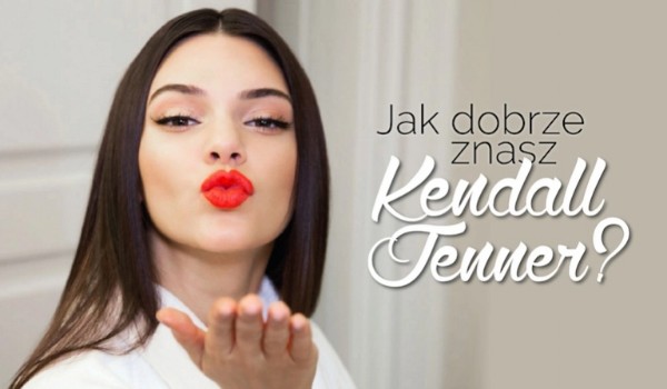 Jak dobrze znasz Kendall Jenner ?