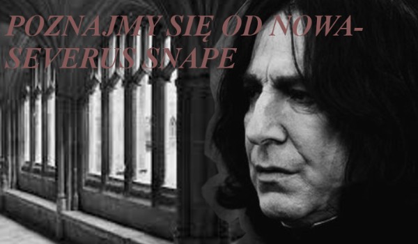 Poznajmy się od nowa- Severus Snape #4 (część 1)