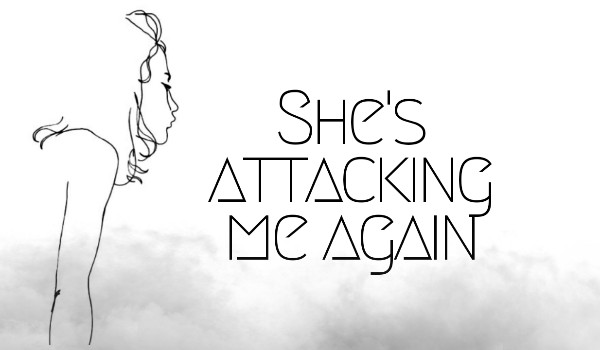 She’s attacking me again