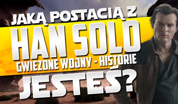 Jaką postacią z filmu „Han Solo: Gwiezdne wojny – historie” jesteś?