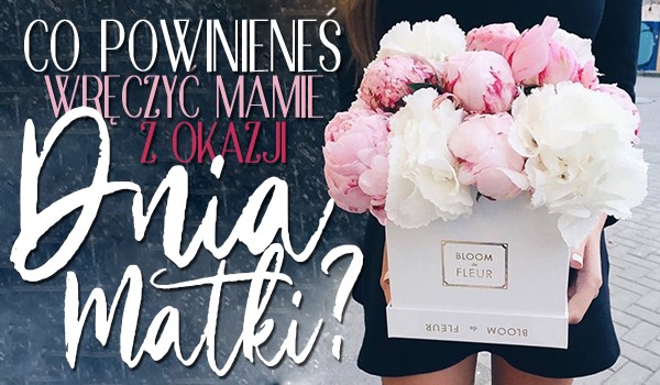Co powinieneś wręczyć swojej mamie z okazji Dnia Matki?