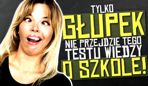 Tylko głupek nie przejdzie tego testu wiedzy o szkole!