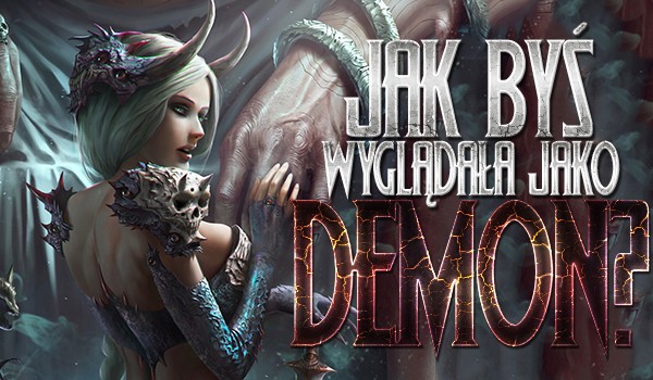 Jak wyglądałabyś, jako demon na podstawie wybranych przez Ciebie obrazków?