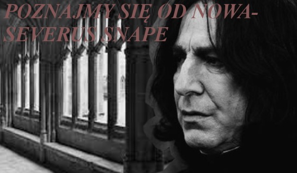 Poznajmy się od nowa- Severus Snape #KONIEC