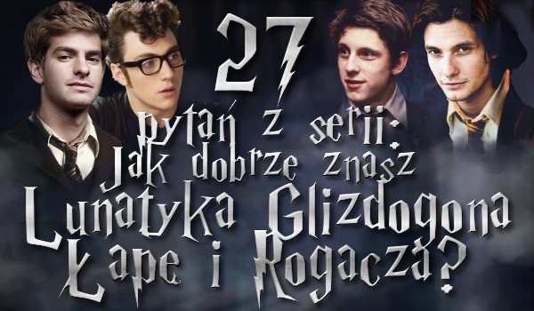 27 pytań z serii: Jak dobrze znasz Lunatyka, Glizdogona, Łapę i Rogacza?