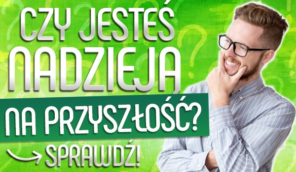Czy jesteś nadzieją na przyszłość?