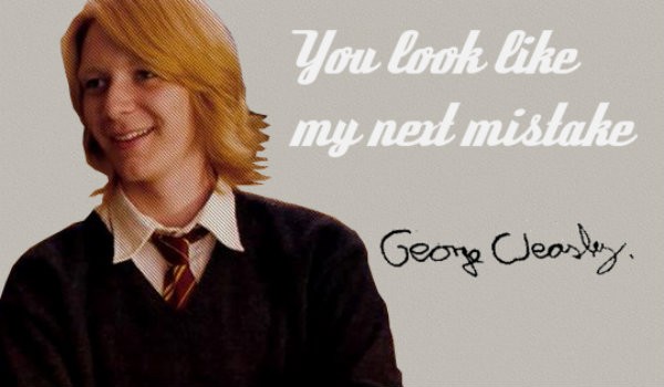 You look like my next mistake – George Weasley #4