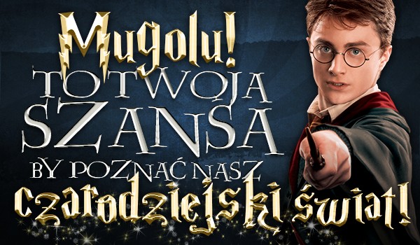 Mugolu! To Twoja szansa by poznać nasz czarodziejski świat!