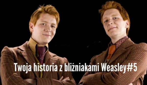 Twoja historia z bliźniakami Weasley#5