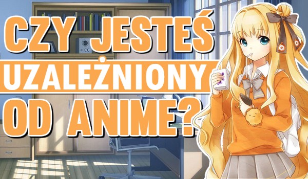 Czy jesteś uzależniony od anime?