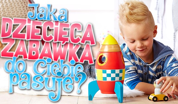 Jaka dziecięca zabawka do Ciebie pasuje?