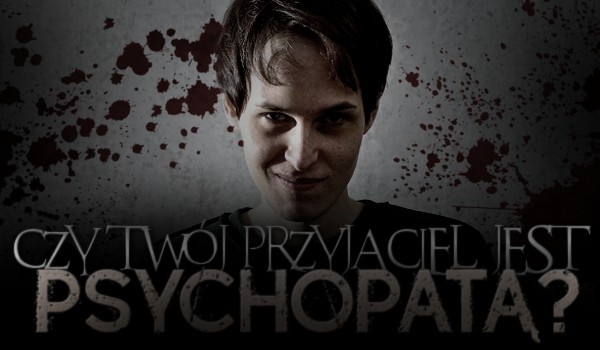 Czy Twój przyjaciel jest psychopatą?