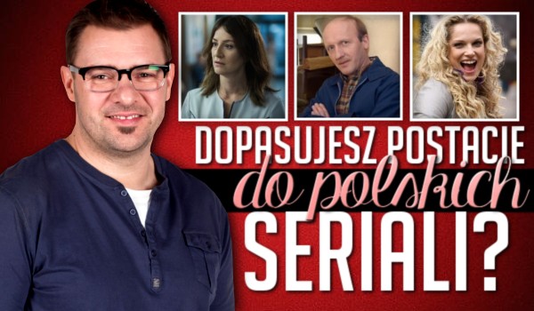 Dopasujesz postacie do polskich seriali?