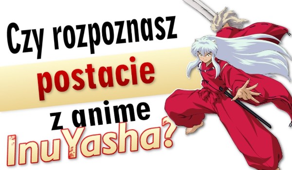 Czy rozpoznasz postacie z anime InuYasha?