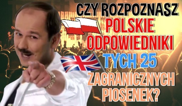 Rozpoznasz polskie odpowiedniki tych 25 zagranicznych piosenek?