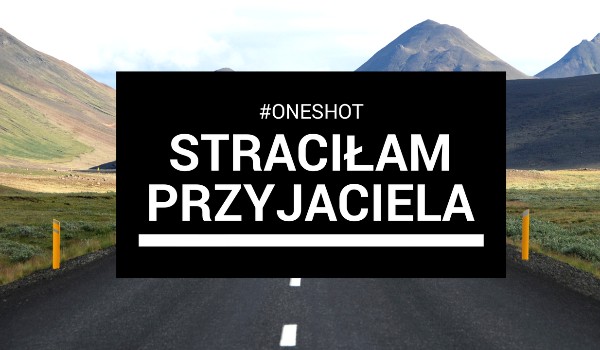 Straciłam przyjaciela#oneshot