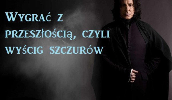 Wygrać z przeszłością, czyli wyścig szczurów (Poznajmy się od nowa- Severus Snape) #1