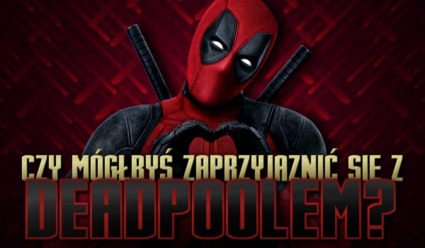 Czy mógłbyś zaprzyjaźnić się z Deadpoolem?