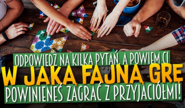 Odpowiedz na kilka pytań, a ja powiem Ci, w którą fajną grę powinieneś zagrać z przyjaciółmi!