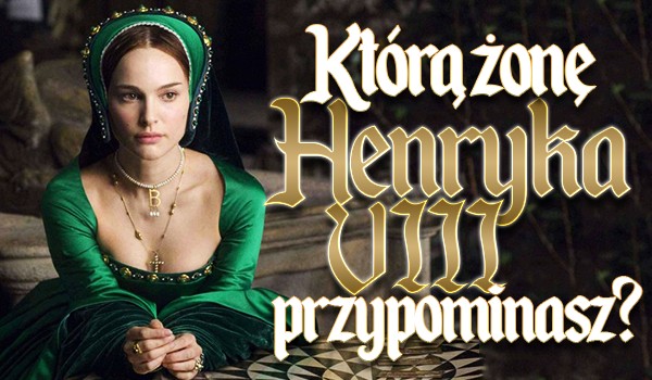 Którą żonę Henryka VIII przypominasz?