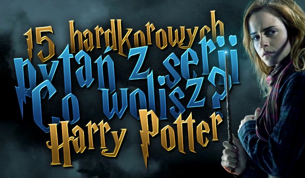 15 hardcorowych pytań z serii „Co byś wolał? – Harry Potter.