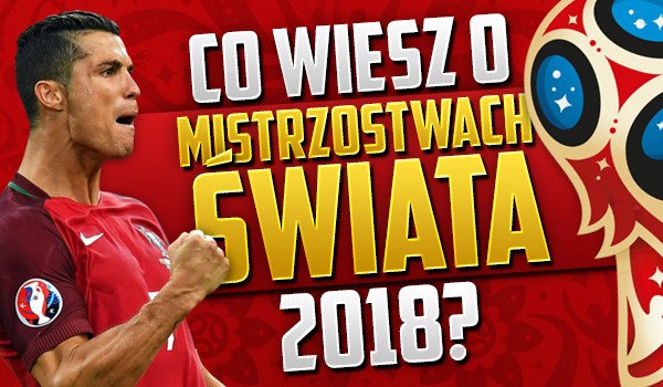 Co wiesz o Mistrzostwach Świata 2018?