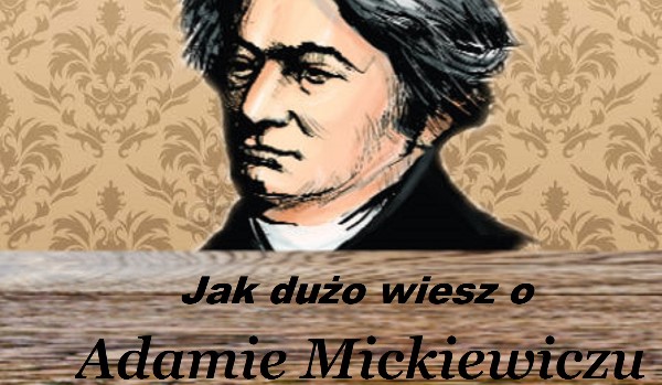 Jak dużo wiesz o Adamie Mickiewiczu?