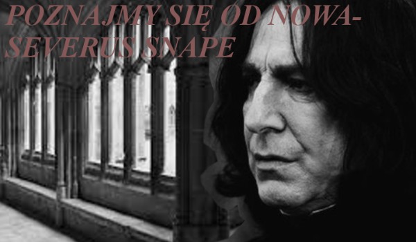 Poznajmy się od nowa- Severus Snape #12
