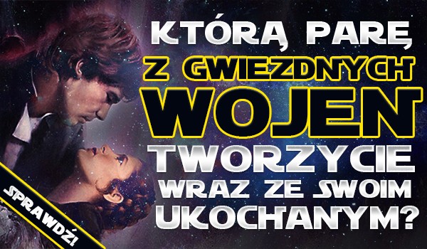 Którą parę z „Gwiezdnych Wojen” tworzycie wraz ze swoim ukochanym?