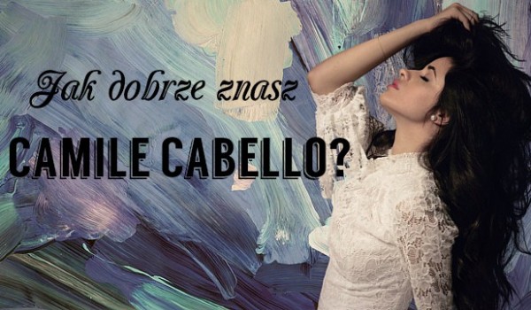 Jak dobrze znasz Camilę Cabello?