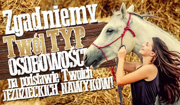 Na podstawie Twoich jeździeckich nawyków zgadniemy jaki typ osobowości posiadasz!