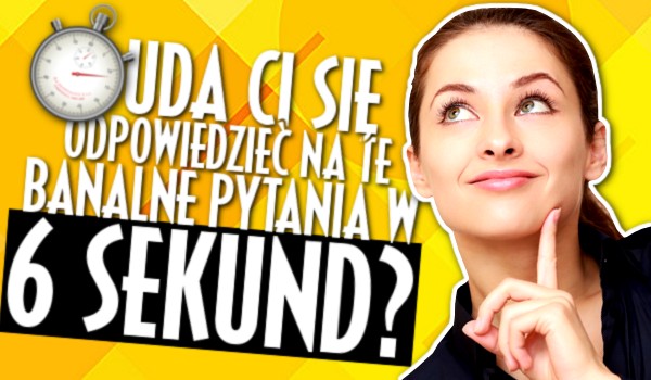 Uda Ci się odpowiedzieć na banalne pytania w 6 sekund?