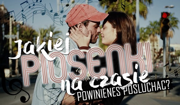 Jakiej piosenki na czasie powinieneś posłuchać?