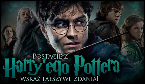 Postacie z „Harry’ego Pottera” – wskaż fałszywe zdania! Test na czas! #1