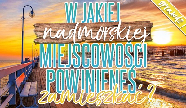 W jakiej nadmorskiej miejscowości powinieneś zamieszkać?
