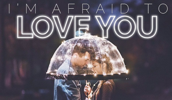 I’M AFRAID TO LOVE YOU