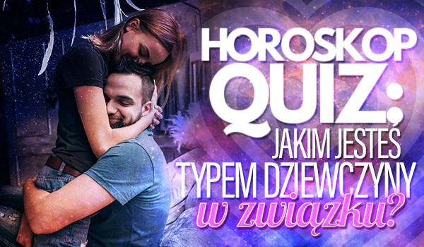 Horoskopquiz: Jakim typem dziewczyny w związku jesteś?