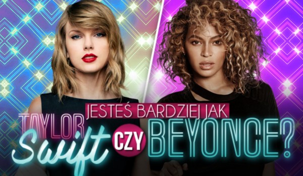 Jesteś bardziej jak Taylor Swift czy Beyonce?
